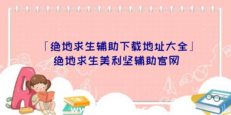 「绝地求生辅助下载地址大全」|绝地求生美利坚辅助官网